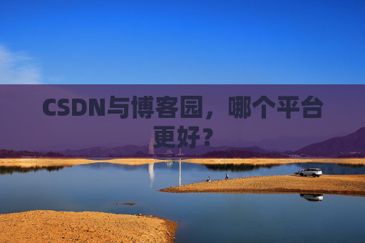 CSDN与博客园，哪个平台更好？