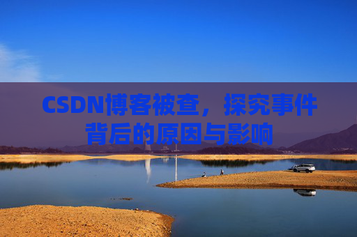 CSDN博客被查,探究事件背后的原因与影响